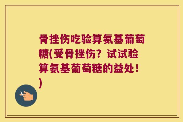 骨挫伤吃验算氨基葡萄糖(受骨挫伤?试试验算氨基葡萄糖的益处!)