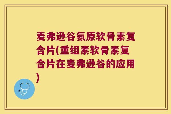 麦弗逊谷氨原软骨素复合片(重组素软骨素复合片在麦弗逊谷的应用)