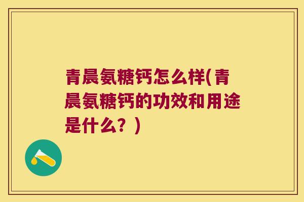 青晨氨糖钙怎么样(青晨氨糖钙的功效和用途是什么?)