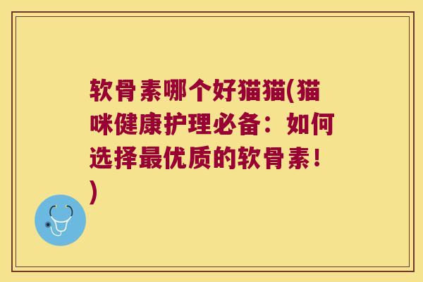 软骨素哪个好猫猫(猫咪健康护理必备:如何选择最优质的软骨素!)