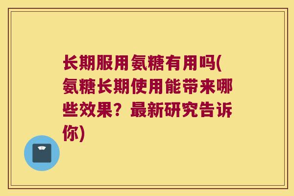 长期服用氨糖有用吗(氨糖长期使用能带来哪些效果?新研究告诉你) 长期服用氨糖有用吗(氨糖长期使用能带来哪些效果?新研究告诉你)