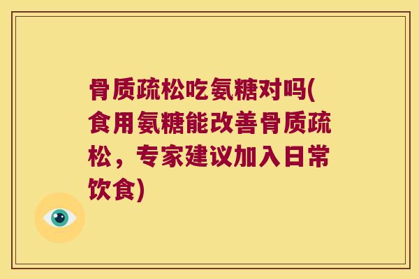 骨质疏松吃氨糖对吗(食用氨糖能改善骨质疏松,专家建议加入日常饮食)