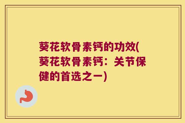 葵花软骨素钙的功效(葵花软骨素钙:关节保健的首选之一)