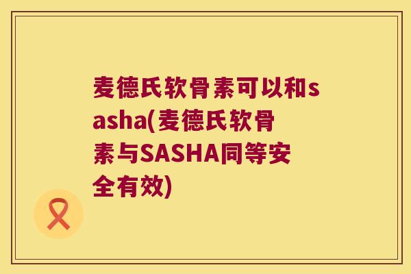麦德氏软骨素可以和sasha(麦德氏软骨素与SASHA同等安全有效)