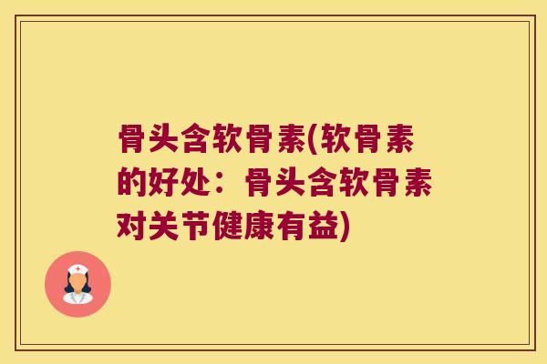 骨头含软骨素(软骨素的好处:骨头含软骨素对关节健康有益)