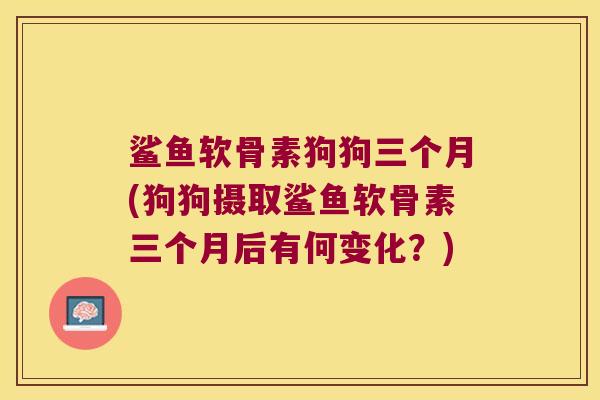 鲨鱼软骨素狗狗三个月(狗狗摄取鲨鱼软骨素三个月后有何变化?)