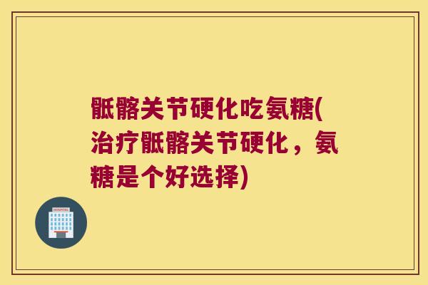 骶髂关节硬化吃氨糖(治疗骶髂关节硬化,氨糖是个好选择)