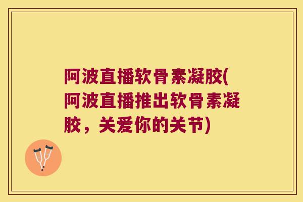 阿波直播软骨素凝胶(阿波直播推出软骨素凝胶,关爱你的关节)