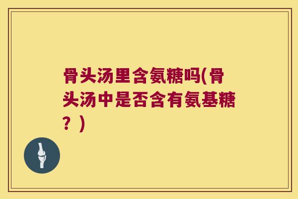 骨头汤里含氨糖吗(骨头汤中是否含有氨基糖?)