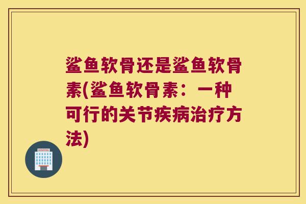 鲨鱼软骨还是鲨鱼软骨素(鲨鱼软骨素:一种可行的关节疾病治疗方法)