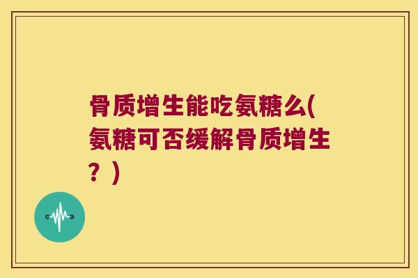 骨质增生能吃氨糖么(氨糖可否缓解骨质增生?)