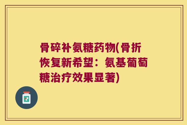骨碎补氨糖药物(骨折恢复新希望:氨基葡萄糖治疗效果显著)