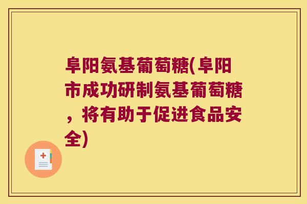 阜阳氨基葡萄糖(阜阳市成功研制氨基葡萄糖,将有助于促进食品安全)