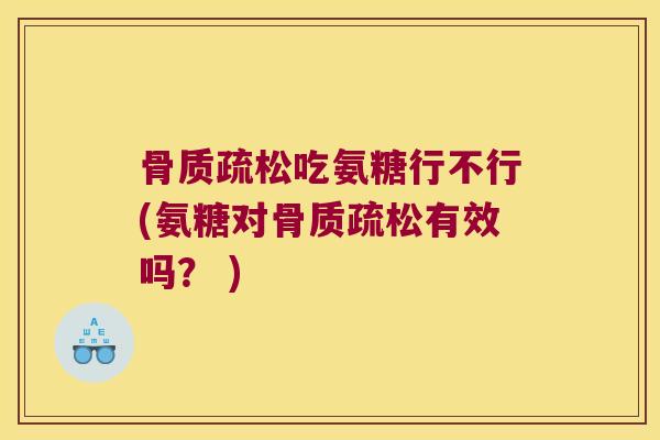 骨质疏松吃氨糖行不行(氨糖对骨质疏松有效吗? )