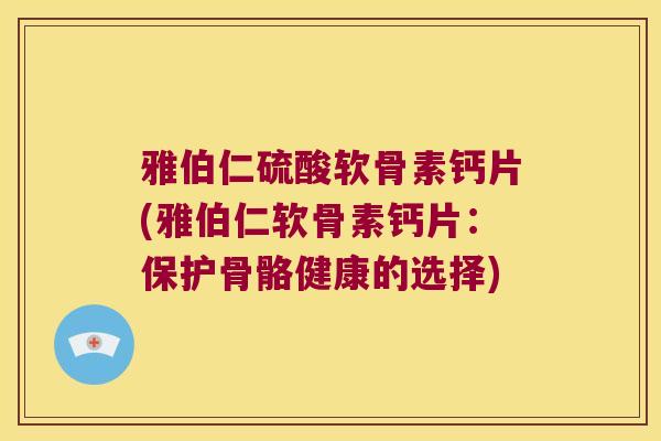 雅伯仁硫酸软骨素钙片(雅伯仁软骨素钙片:保护骨骼健康的选择)