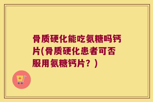 骨质硬化能吃氨糖吗钙片(骨质硬化患者可否服用氨糖钙片?)