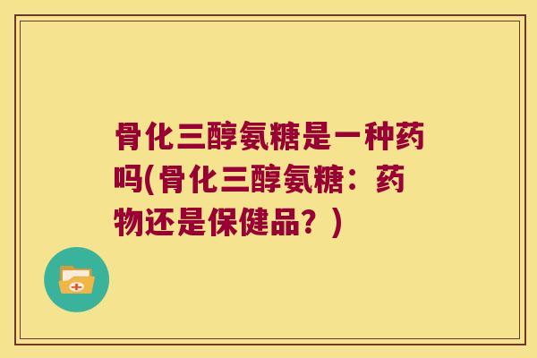 骨化三醇氨糖是一种药吗(骨化三醇氨糖:药物还是保健品?)