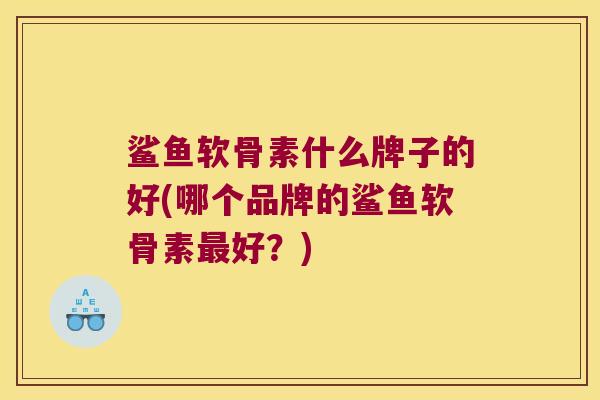鲨鱼软骨素什么牌子的好(哪个品牌的鲨鱼软骨素最好?)