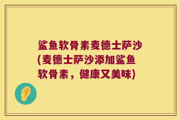 鲨鱼软骨素麦德士萨沙(麦德士萨沙添加鲨鱼软骨素,健康又美味)