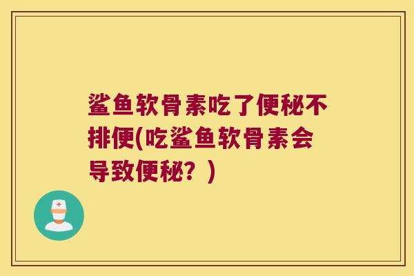 鲨鱼软骨素吃了便秘不排便(吃鲨鱼软骨素会导致便秘?)