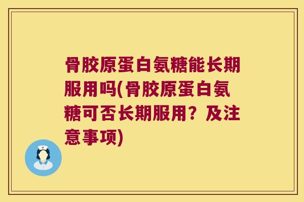 骨胶原蛋白氨糖能长期服用吗(骨胶原蛋白氨糖可否长期服用?及注意事项) 骨胶原蛋白氨糖能长期服用吗(骨胶原蛋白氨糖可否长期服用?及注意事项)
