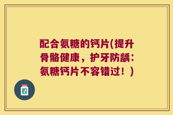 配合氨糖的钙片(提升骨骼健康,护牙防龋:氨糖钙片不容错过!)
