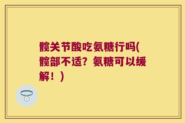 髋关节酸吃氨糖行吗(髋部不适?氨糖可以缓解!) 髋关节酸吃氨糖行吗(髋部不适?氨糖可以缓解!)