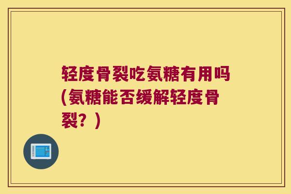 轻度骨裂吃氨糖有用吗(氨糖能否缓解轻度骨裂?)