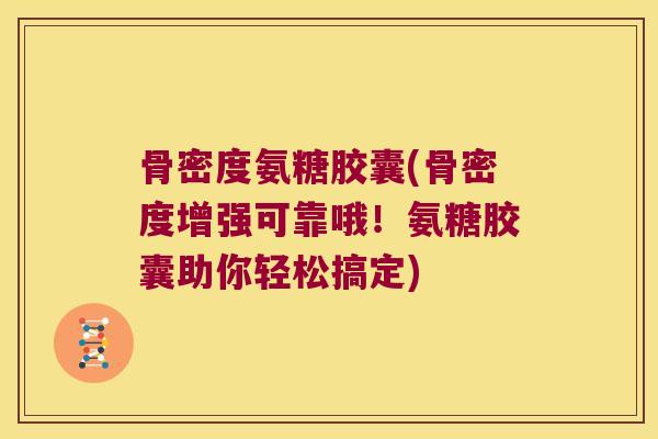 骨密度氨糖胶囊(骨密度增强可靠哦!氨糖胶囊助你轻松搞定)