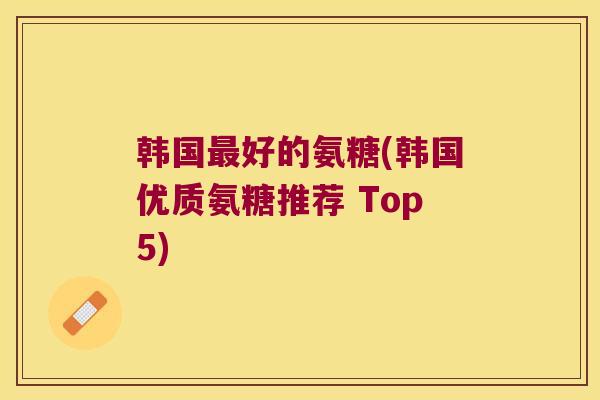 韩国最好的氨糖(韩国优质氨糖推荐 Top5)