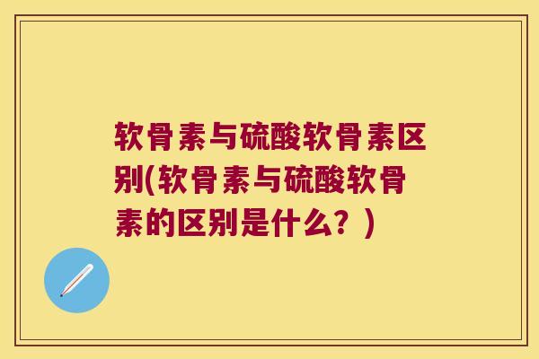 软骨素与硫酸软骨素区别(软骨素与硫酸软骨素的区别是什么?)