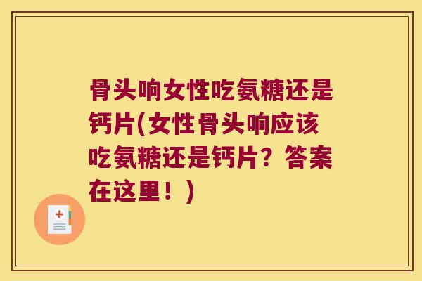 骨头响女性吃氨糖还是钙片(女性骨头响应该吃氨糖还是钙片?答案在这里!)