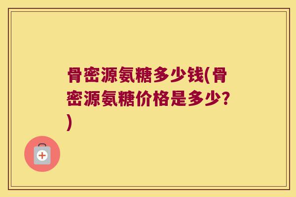 骨密源氨糖多少钱(骨密源氨糖价格是多少？)