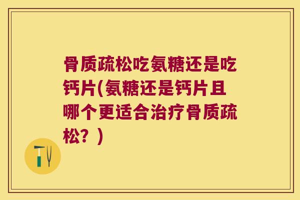 骨质疏松吃氨糖还是吃钙片(氨糖还是钙片且哪个更适合治疗骨质疏松?)