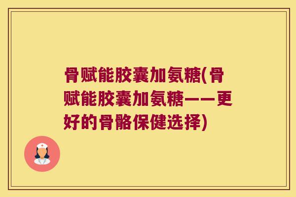 骨赋能胶囊加氨糖(骨赋能胶囊加氨糖——更好的骨骼保健选择)