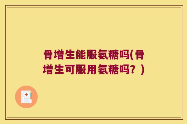 骨增生能服氨糖吗(骨增生可服用氨糖吗?) 骨增生能服氨糖吗(骨增生可服用氨糖吗?)