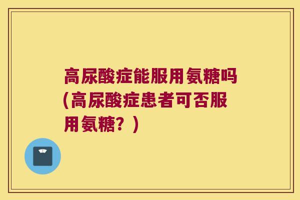 高尿酸症能服用氨糖吗(高尿酸症患者可否服用氨糖?) 高尿酸症能服用氨糖吗(高尿酸症患者可否服用氨糖?)