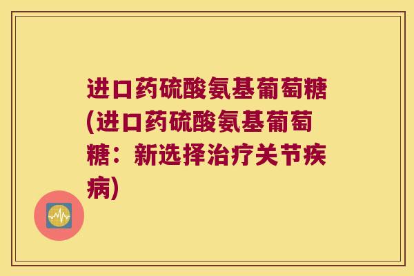 进口药硫酸氨基葡萄糖(进口药硫酸氨基葡萄糖:新选择关节) 进口药硫酸氨基葡萄糖(进口药硫酸氨基葡萄糖:新选择关节)
