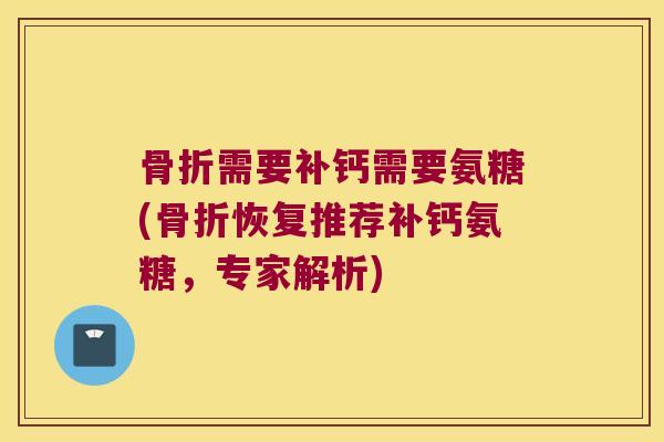 骨折需要补钙需要氨糖(骨折恢复推荐补钙氨糖,专家解析)