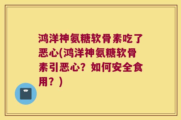 鸿洋神氨糖软骨素吃了恶心(鸿洋神氨糖软骨素引恶心?如何安全食用?)