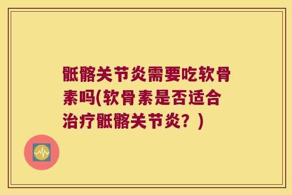 骶髂关节炎需要吃软骨素吗(软骨素是否适合治疗骶髂关节炎?)