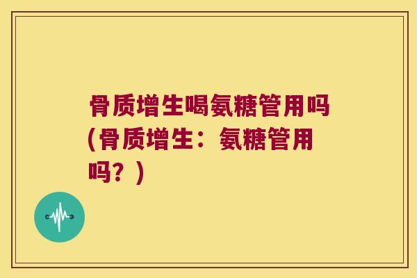 骨质增生喝氨糖管用吗(骨质增生:氨糖管用吗?)