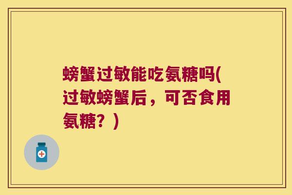 螃蟹过敏能吃氨糖吗(过敏螃蟹后,可否食用氨糖?)