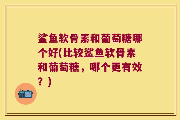 鲨鱼软骨素和葡萄糖哪个好(比较鲨鱼软骨素和葡萄糖，哪个更有效？)
