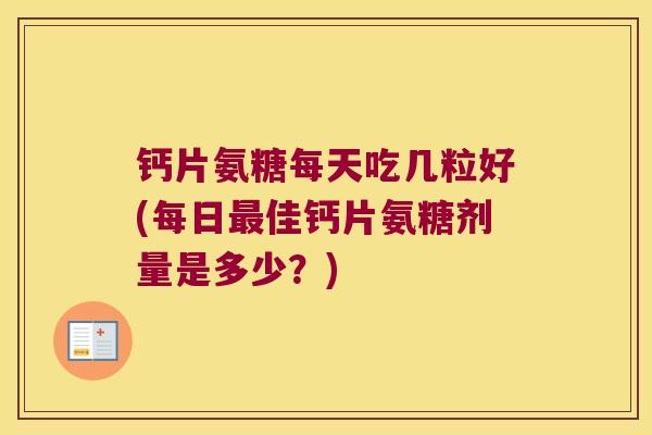 钙片氨糖每天吃几粒好(每日最佳钙片氨糖剂量是多少?)