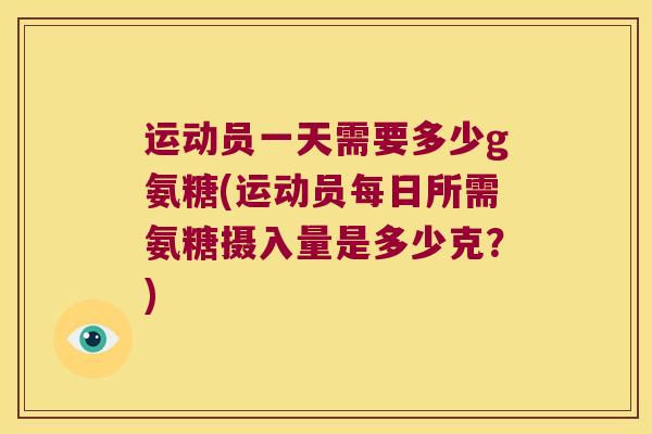 运动员一天需要多少g氨糖(运动员每日所需氨糖摄入量是多少克?)