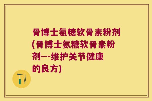 骨博士氨糖软骨素粉剂(骨博士氨糖软骨素粉剂---维护关节健康的良方)