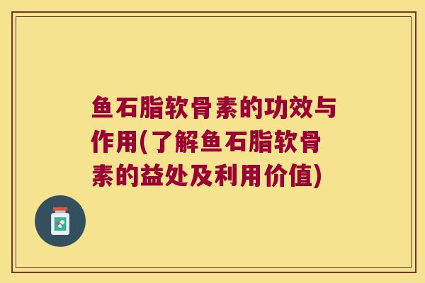 鱼石脂软骨素的功效与作用(了解鱼石脂软骨素的益处及利用价值)