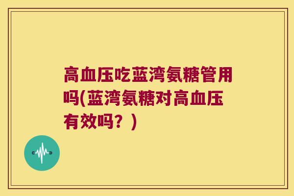 高血压吃蓝湾氨糖管用吗(蓝湾氨糖对高血压有效吗?)