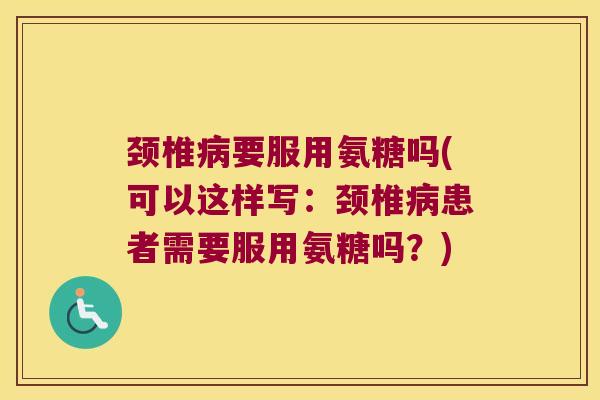 颈椎病要服用氨糖吗(可以这样写:颈椎病患者需要服用氨糖吗?)